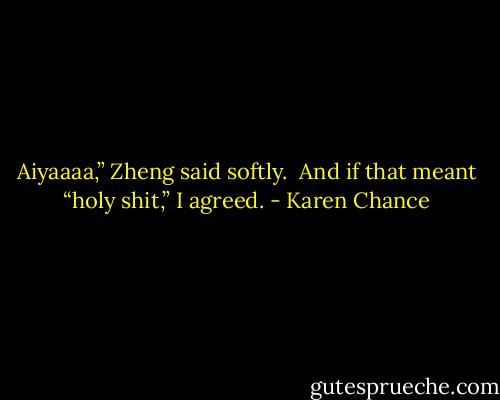 Aiyaaaa,” Zheng said softly. <br />And if that meant “holy shit,” I agreed. - Karen Chance