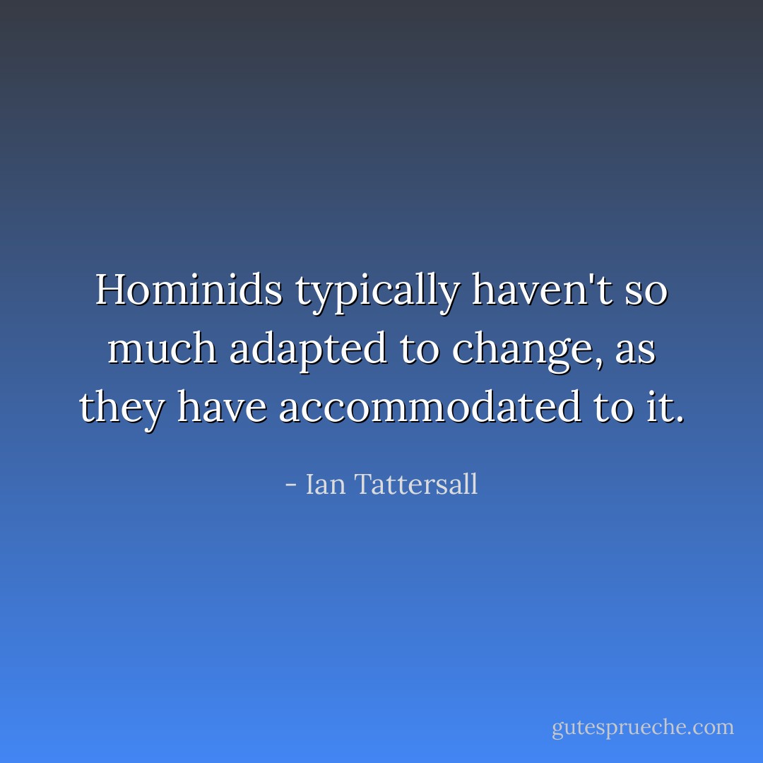Hominids typically haven't so much adapted to change, as they have accommodated to it. - Ian Tattersall