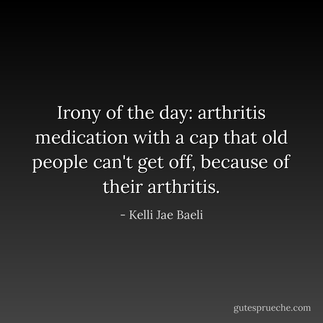 Irony of the day: arthritis medication with a cap that old people can't get off, because of their arthritis. - Kelli Jae Baeli