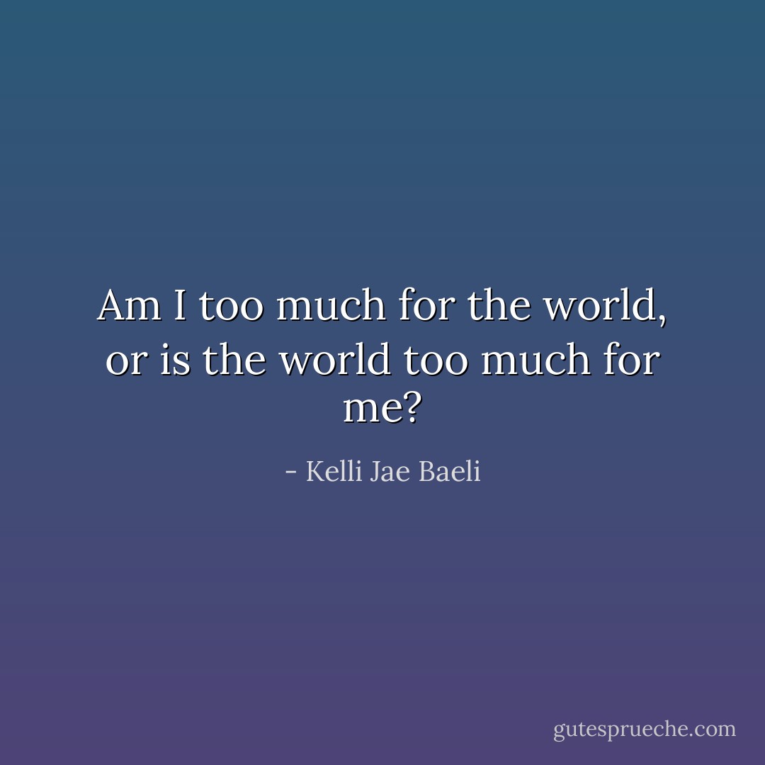 Am I too much for the world, or is the world too much for me? - Kelli Jae Baeli