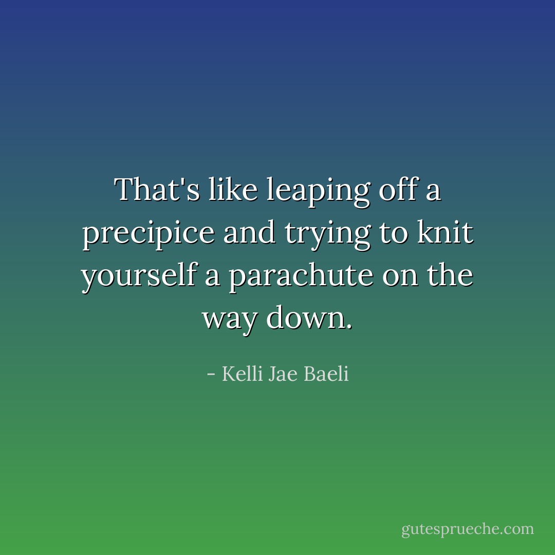 That's like leaping off a precipice and trying to knit yourself a parachute on the way down. - Kelli Jae Baeli
