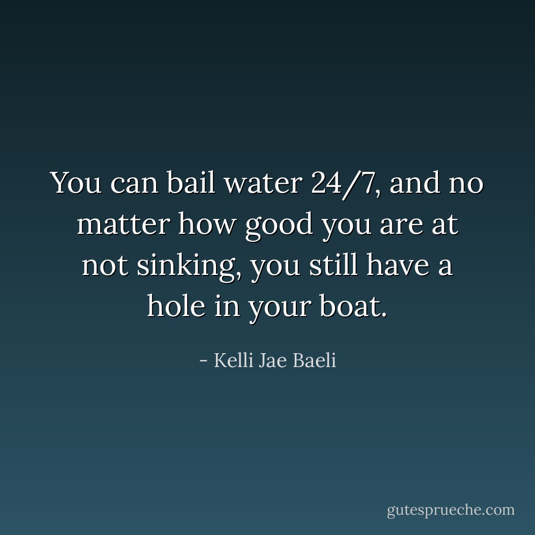 You can bail water 24/7, and no matter how good you are at not sinking, you still have a hole in your boat. - Kelli Jae Baeli