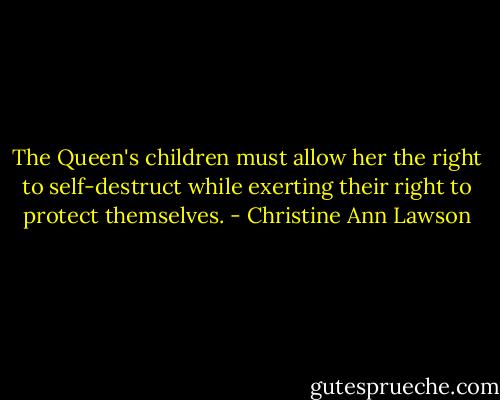 The Queen's children must allow her the right to self-destruct while exerting their right to protect themselves. - Christine Ann Lawson