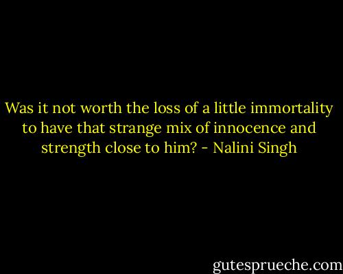 Was it not worth the loss of a little immortality to have that strange mix of innocence and strength close to him? - Nalini Singh