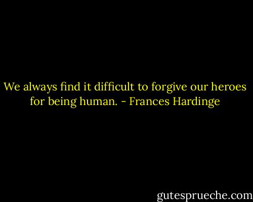 We always find it difficult to forgive our heroes for being human. - Frances Hardinge