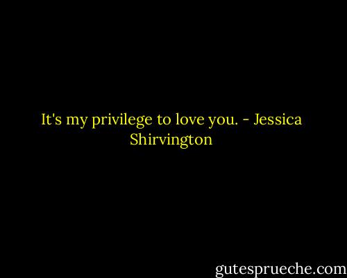 It's my privilege to love you. - Jessica Shirvington