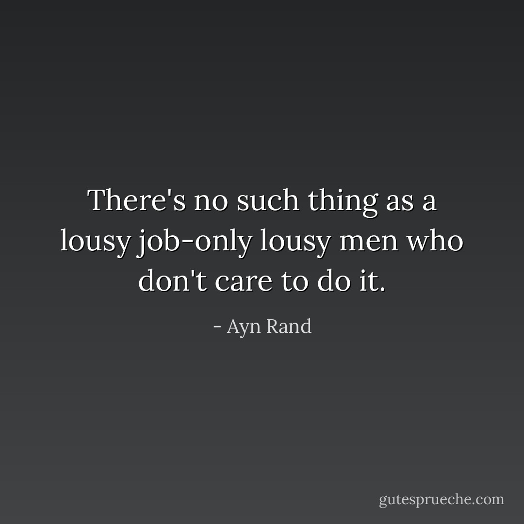 There's no such thing as a lousy job-only lousy men who don't care to do it. - Ayn Rand