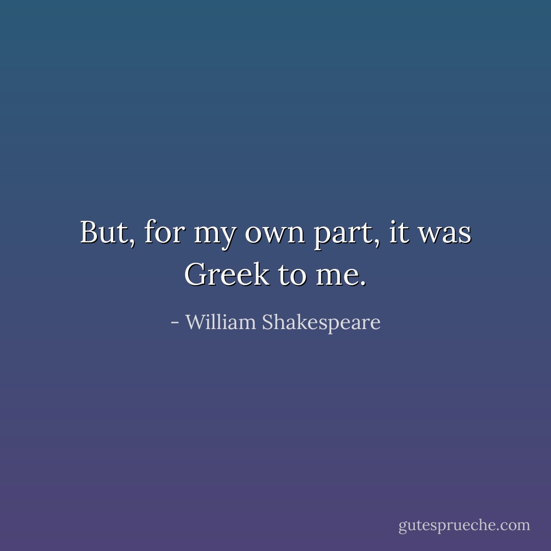 But, for my own part, it was Greek to me. - William Shakespeare