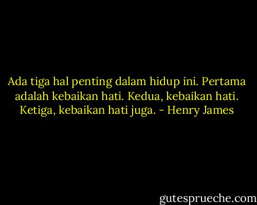 Ada tiga hal penting dalam hidup ini.<br />Pertama adalah kebaikan hati.<br />Kedua, kebaikan hati.<br />Ketiga, kebaikan hati juga. - Henry James