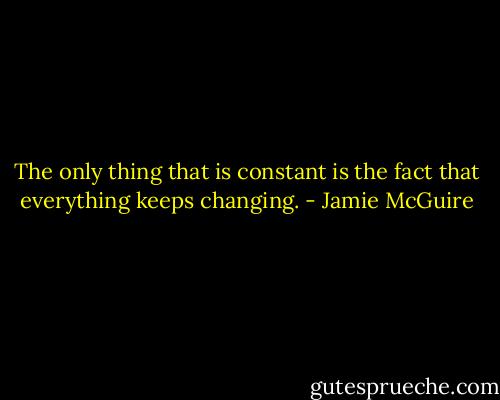 The only thing that is constant is the fact that everything keeps changing. - Jamie McGuire