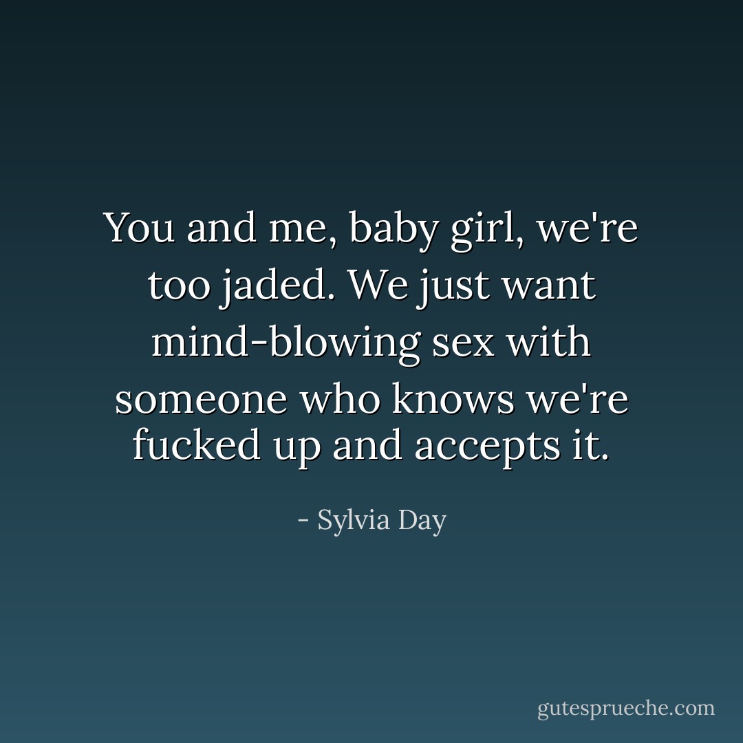 You and me, baby girl, we're too jaded. We just want mind-blowing sex with someone who knows we're fucked up and accepts it. - Sylvia Day