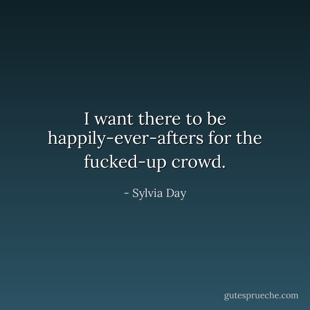 I want there to be happily-ever-afters for the fucked-up crowd. - Sylvia Day