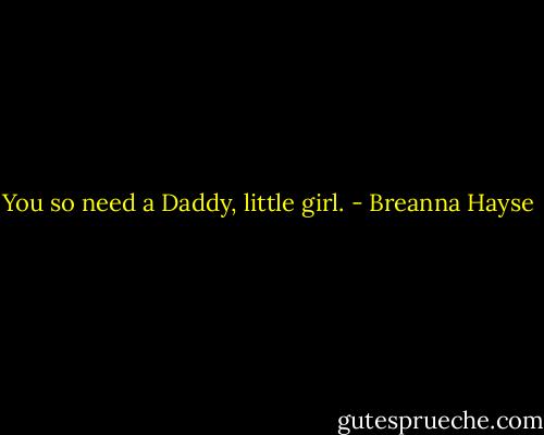 You so need a Daddy, little girl. - Breanna Hayse