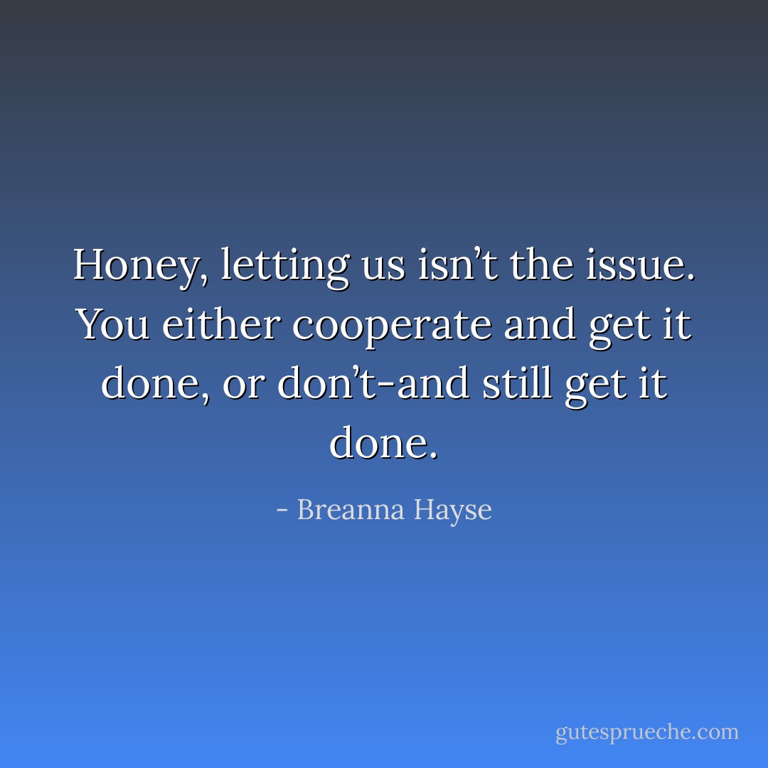 Honey, letting us isn’t the issue. You either cooperate and get it done, or don’t-and still get it done. - Breanna Hayse
