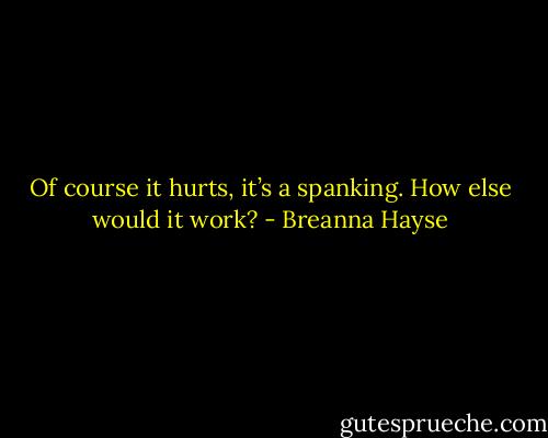 Of course it hurts, it’s a spanking. How else would it work? - Breanna Hayse
