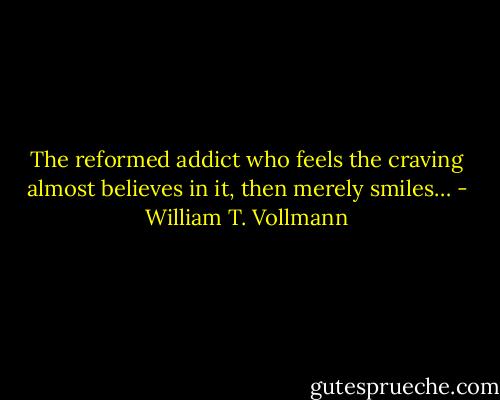The reformed addict who feels the craving almost believes in it, then merely smiles… - William T. Vollmann
