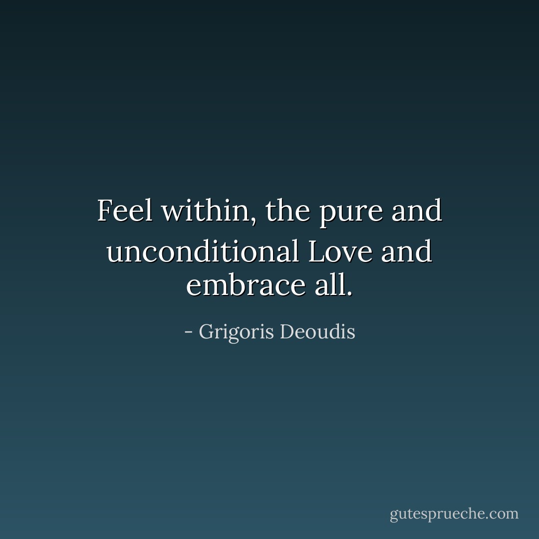 Feel within, the pure and unconditional Love and embrace all. - Grigoris Deoudis