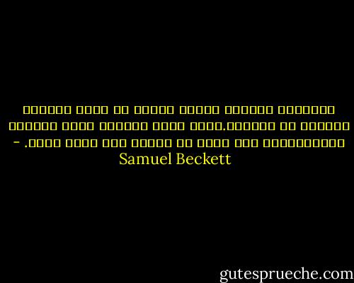الكلمات والصور تعربد مسرعة في رأسي وتندمج فتختلط مع أنفاسي.وحين أخرج أنفاسي تملأ الغرفة بضجيجها،مع إنه صدري لا يتحرك إلا كطفل نائم. - Samuel Beckett