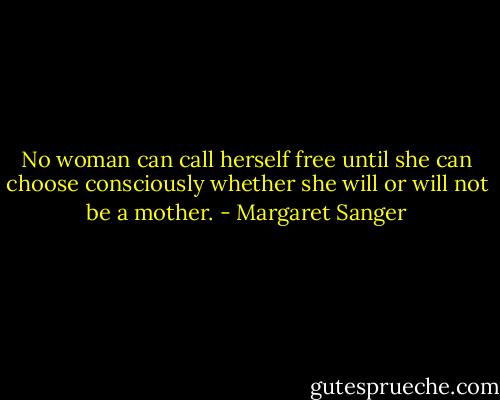 No woman can call herself free until she can choose consciously whether she will or will not be a mother. - Margaret Sanger