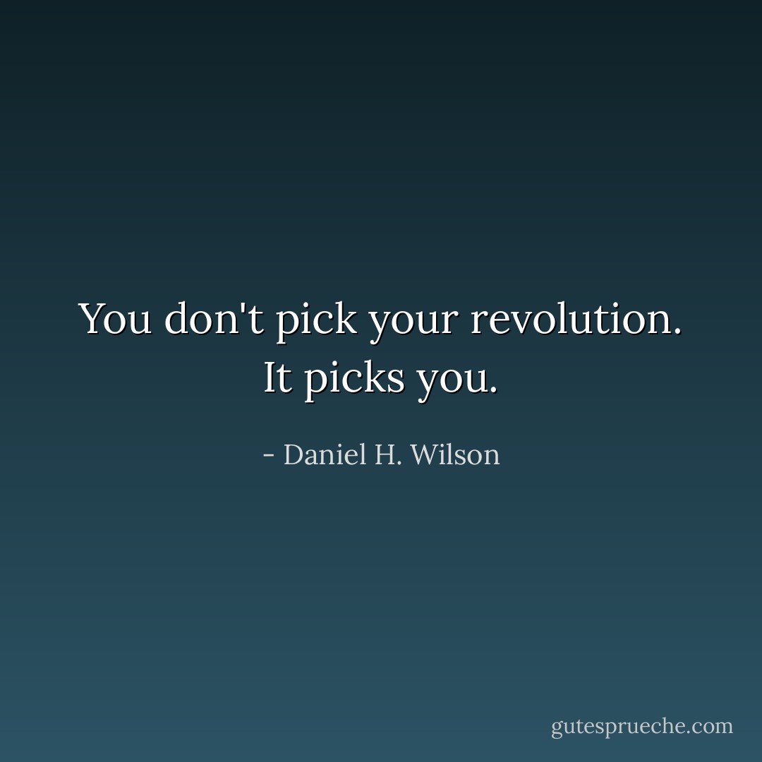 You don't pick your revolution. It picks you. - Daniel H. Wilson