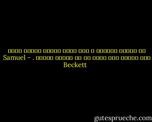 كل كارثة تهددني ، بعد حمام الوحل سأكون أقدر على الصبر على عالم ما لم يلوثه وجودي . - Samuel Beckett