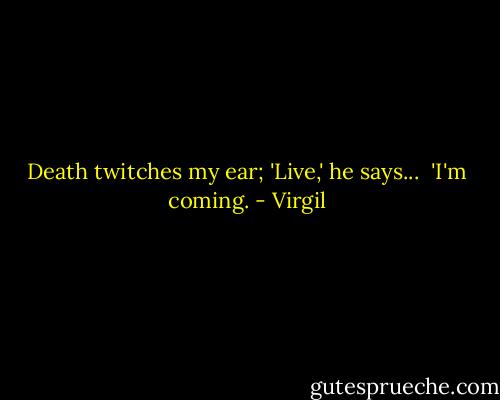 Death twitches my ear;<br />'Live,' he says... <br />'I'm coming. - Virgil