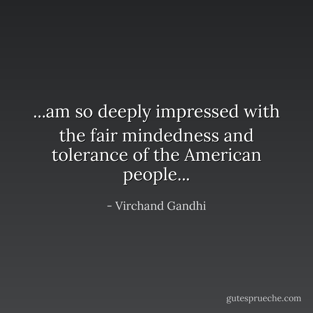 ...am so deeply impressed with the fair mindedness and tolerance of the American people... - Virchand Gandhi