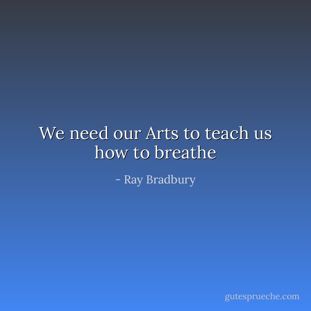 We need our Arts to teach us how to breathe - Ray Bradbury