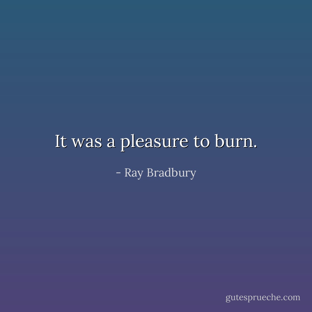 It was a pleasure to burn. - Ray Bradbury