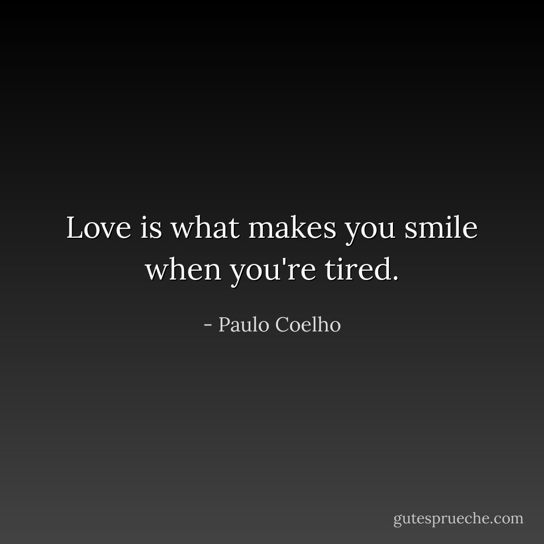 Love is what makes you smile when you're tired. - Paulo Coelho