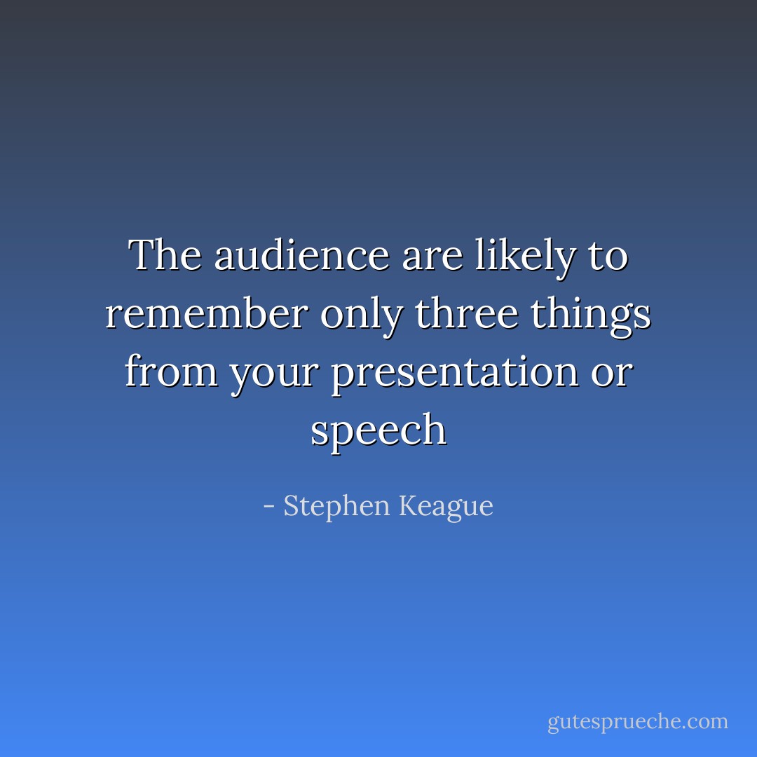 The audience are likely to remember only three things from your presentation or speech - Stephen Keague