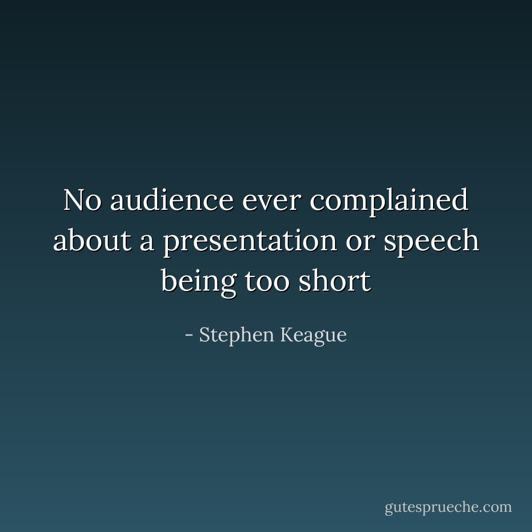 No audience ever complained about a presentation or speech being too short - Stephen Keague