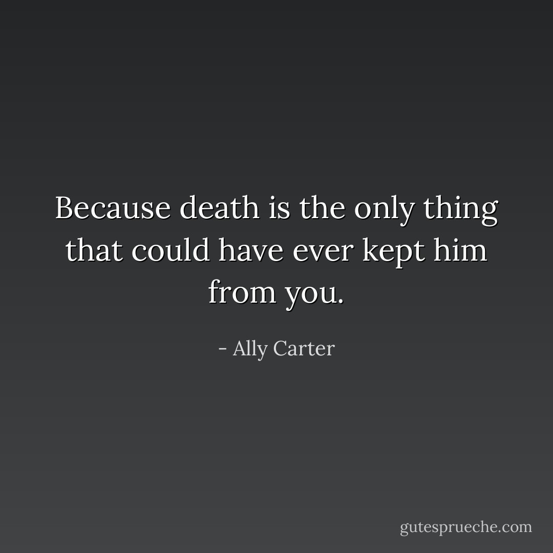 Because death is the only thing that could have ever kept him from you. - Ally Carter