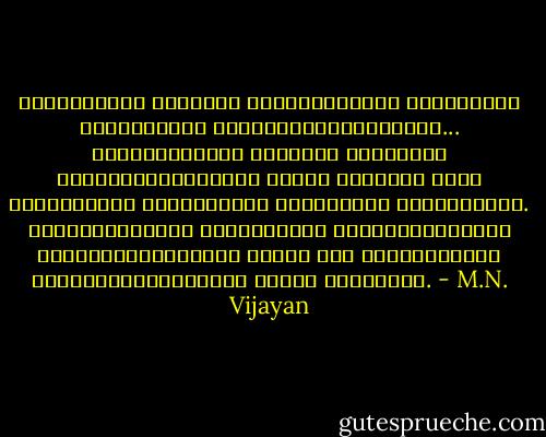 സംതൃപ്തമായ യുവത്വം നിഷ്ക്രിയമായ യുവത്വവും നിര്ജീവമായ ജീവിതവുമായിത്തീരും... യുവത്വത്തിന് അതിന്റെ അസ്വസ്ഥത നഷ്ടപ്പെടുമ്പോള് അതൊരു യന്ത്രം പോലെ സമര്ത്ഥവും നിര്ജീവവും വന്ധ്യവും ആയിത്തീരും. വന്ധ്യതയ്ക്ക് ഒന്നിനെയും സൃഷ്ടിക്കുവാന് കഴിയാത്തതുകൊണ്ട് പുതിയ ഒരു ലോകക്രമത്തെ നിര്മ്മിക്കുവാനും അതിന് കഴിയില്ല. - M.N. Vijayan