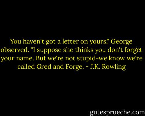You haven't got a letter on yours," George observed. "I suppose she thinks you don't forget your name. But we're not stupid-we know we're called Gred and Forge. - J.K. Rowling