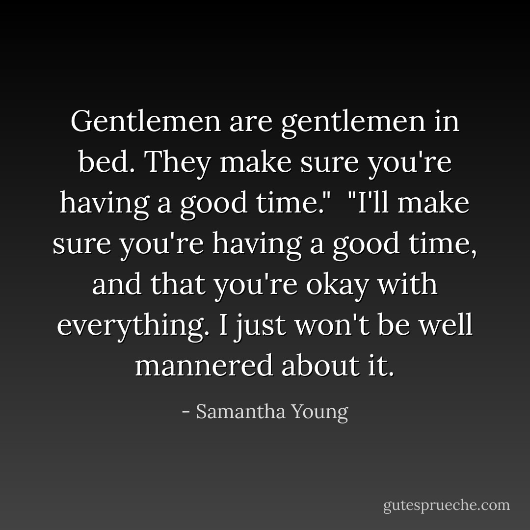 Gentlemen are gentlemen in bed. They make sure you're having a good time."<br /><br />"I'll make sure you're having a good time, and that you're okay with everything. I just won't be well mannered about it. - Samantha Young