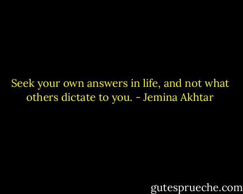 Seek your own answers in life, and not what others dictate to you. - Jemina Akhtar