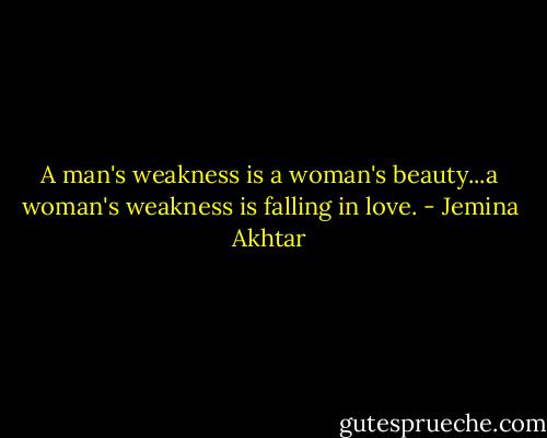 A man's weakness is a woman's beauty...a woman's weakness is falling in love. - Jemina Akhtar