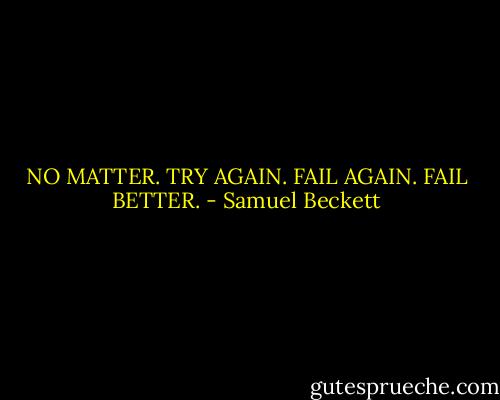NO MATTER. TRY AGAIN. FAIL AGAIN. FAIL BETTER. - Samuel Beckett