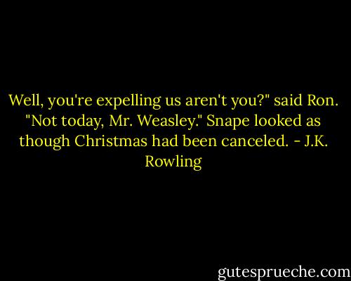 Well, you're expelling us aren't you?" said Ron.<br />"Not today, Mr. Weasley."<br />Snape looked as though Christmas had been canceled. - J.K. Rowling
