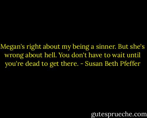 Megan's right about my being a sinner. But she's wrong about hell. You don't have to wait until you're dead to get there. - Susan Beth Pfeffer