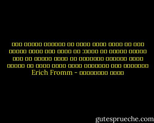 يهم أن نعرف أيَّ نوعٍ من الوحدة نتحدث عنه عندما نتحدث عن الحب: هل نشير إلى الحب كحلٍّ ناضج لمشكلة الوجود؟ أم أننا نتكلم عن تلك الأشكال غير الناضجة للحب التي يمكن أن تُسمى وحدة تكافلية؟ - Erich Fromm