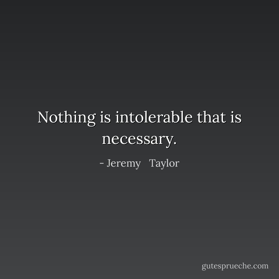 Nothing is intolerable that is necessary. - Jeremy   Taylor