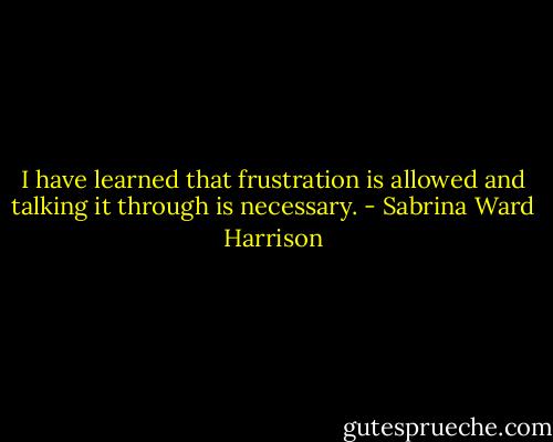 I have learned that frustration is allowed and talking it through<br />is necessary. - Sabrina Ward Harrison