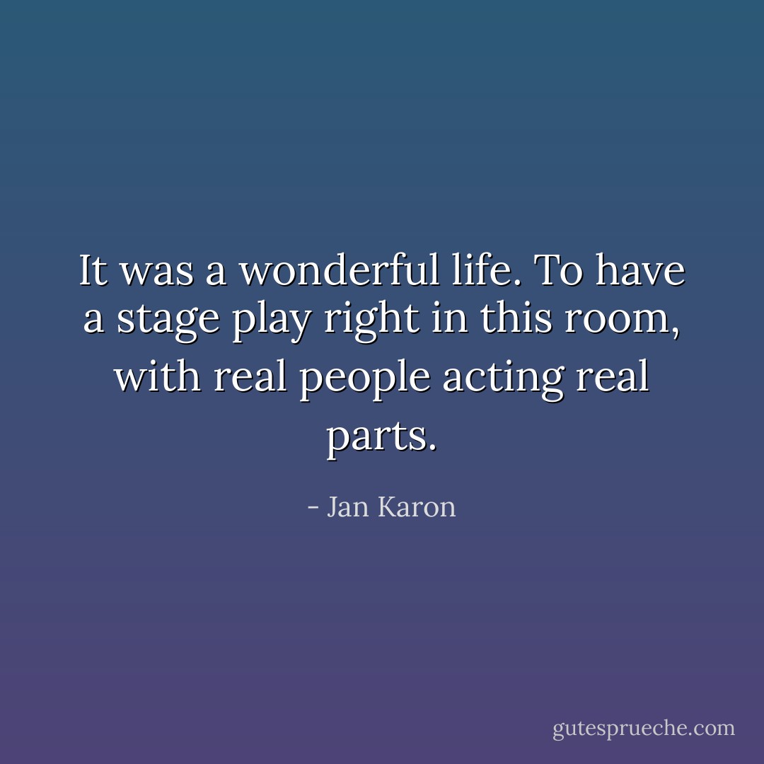 It was a wonderful life. To have a stage play right in this room, with real people acting real parts. - Jan Karon
