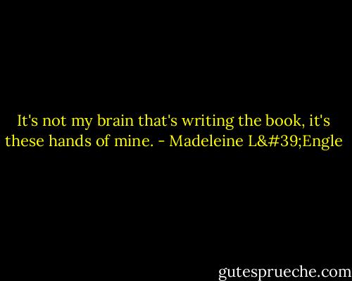 It's not my brain that's writing the book, it's these hands of mine. - Madeleine L'Engle