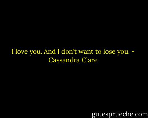 I love you. And I don't want to lose you. - Cassandra Clare
