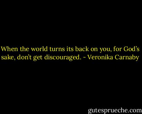 When the world turns its back on you, for God’s sake, don’t get discouraged. - Veronika Carnaby