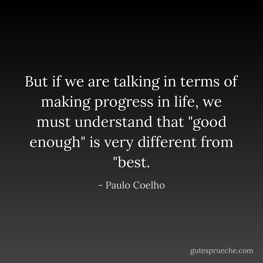 But if we are talking in terms of making progress in life, we must understand that "good enough" is very different from "best. - Paulo Coelho