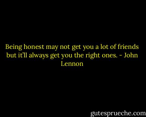 Being honest may not get you a lot of friends but it’ll always get you the right ones. - John Lennon